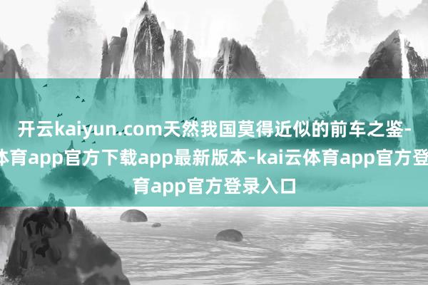开云kaiyun.com天然我国莫得近似的前车之鉴-kai云体育app官方下载app最新版本-kai云体育app官方登录入口