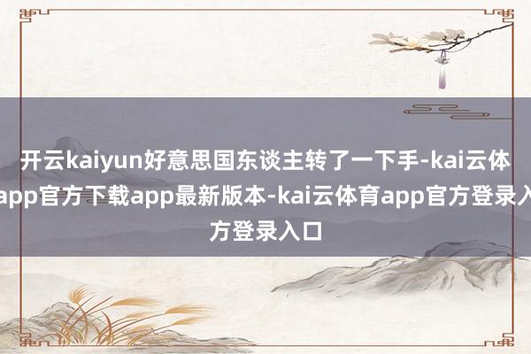 开云kaiyun好意思国东谈主转了一下手-kai云体育app官方下载app最新版本-kai云体育app官方登录入口