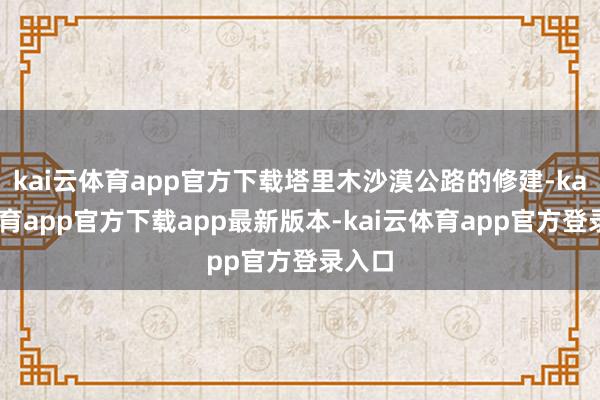 kai云体育app官方下载塔里木沙漠公路的修建-kai云体育app官方下载app最新版本-kai云体育app官方登录入口