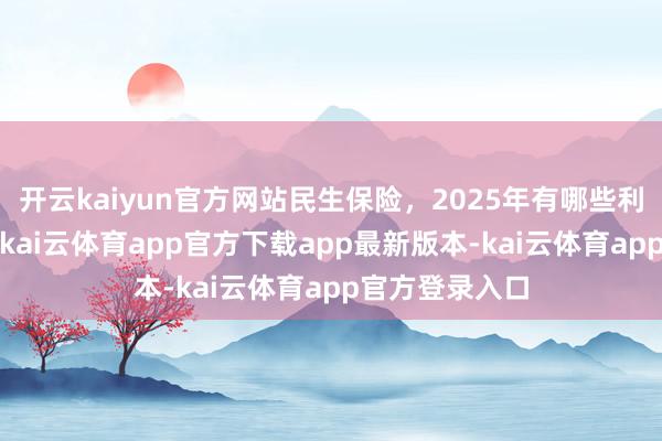 开云kaiyun官方网站民生保险，2025年有哪些利恋战略可期?-kai云体育app官方下载app最新版本-kai云体育app官方登录入口
