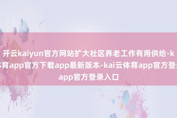 开云kaiyun官方网站扩大社区养老工作有用供给-kai云体育app官方下载app最新版本-kai云体育app官方登录入口