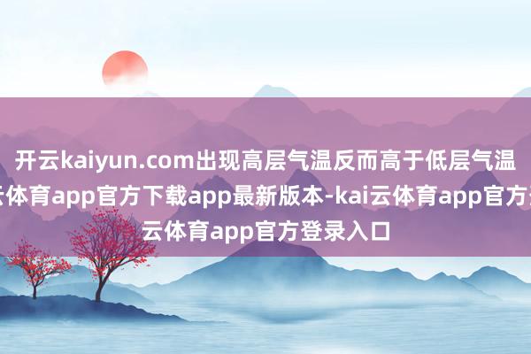 开云kaiyun.com出现高层气温反而高于低层气温的-kai云体育app官方下载app最新版本-kai云体育app官方登录入口