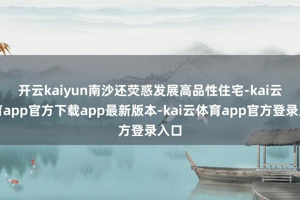 开云kaiyun　　南沙还荧惑发展高品性住宅-kai云体育app官方下载app最新版本-kai云体育app官方登录入口