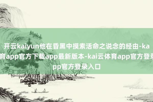 开云kaiyun他在昏黑中摸索活命之说念的经由-kai云体育app官方下载app最新版本-kai云体育app官方登录入口
