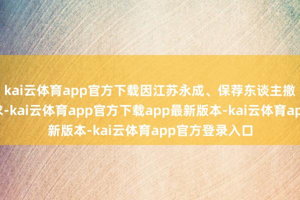 kai云体育app官方下载因江苏永成、保荐东谈主撤退刊行上市肯求-kai云体育app官方下载app最新版本-kai云体育app官方登录入口