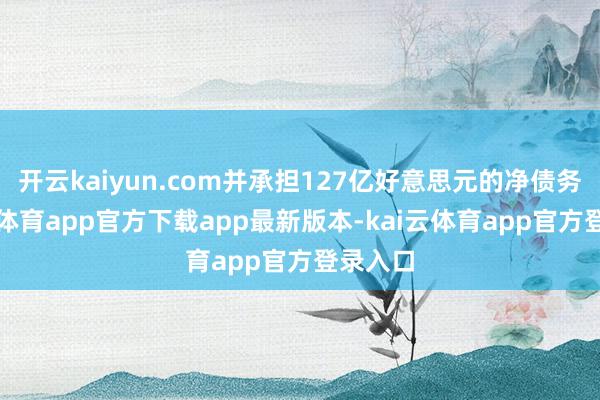 开云kaiyun.com并承担127亿好意思元的净债务-kai云体育app官方下载app最新版本-kai云体育app官方登录入口
