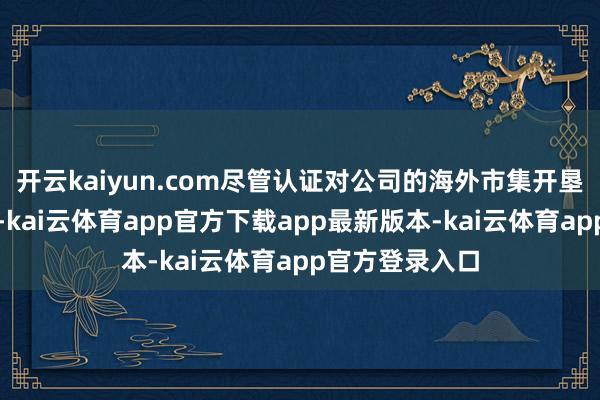 开云kaiyun.com尽管认证对公司的海外市集开垦具有积极意旨-kai云体育app官方下载app最新版本-kai云体育app官方登录入口