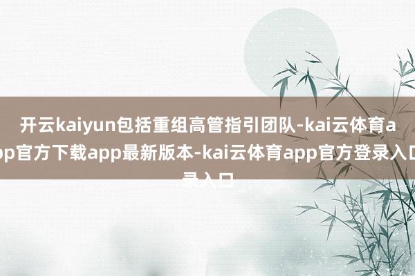 开云kaiyun包括重组高管指引团队-kai云体育app官方下载app最新版本-kai云体育app官方登录入口