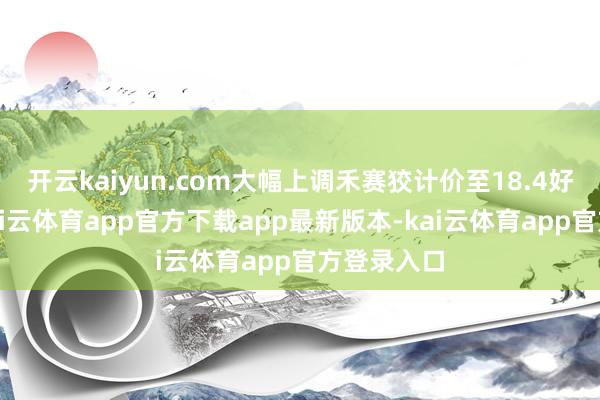 开云kaiyun.com大幅上调禾赛狡计价至18.4好意思元-kai云体育app官方下载app最新版本-kai云体育app官方登录入口