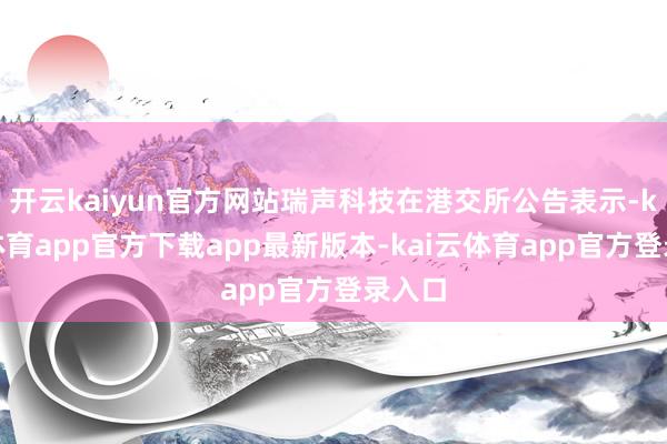 开云kaiyun官方网站瑞声科技在港交所公告表示-kai云体育app官方下载app最新版本-kai云体育app官方登录入口