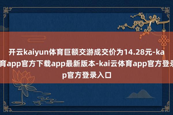 开云kaiyun体育巨额交游成交价为14.28元-kai云体育app官方下载app最新版本-kai云体育app官方登录入口