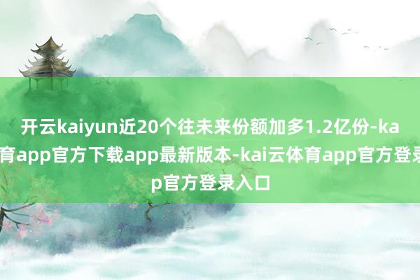 开云kaiyun近20个往未来份额加多1.2亿份-kai云体育app官方下载app最新版本-kai云体育app官方登录入口