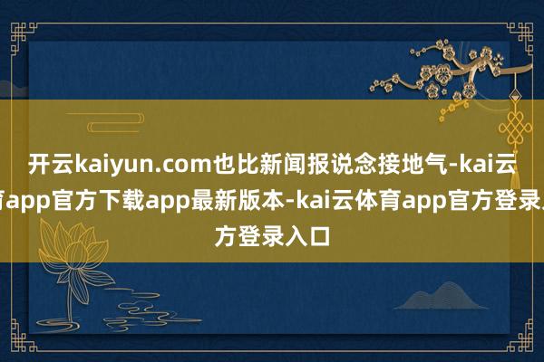 开云kaiyun.com也比新闻报说念接地气-kai云体育app官方下载app最新版本-kai云体育app官方登录入口