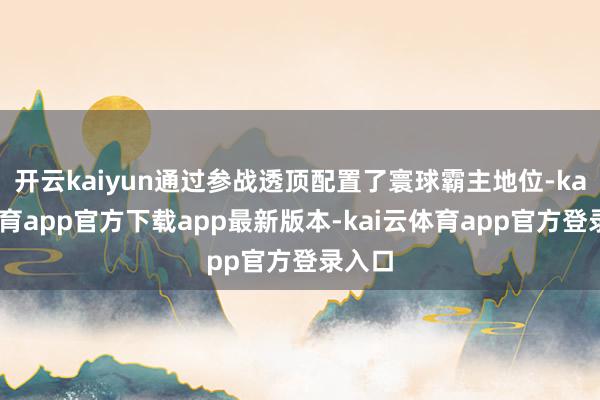 开云kaiyun通过参战透顶配置了寰球霸主地位-kai云体育app官方下载app最新版本-kai云体育app官方登录入口