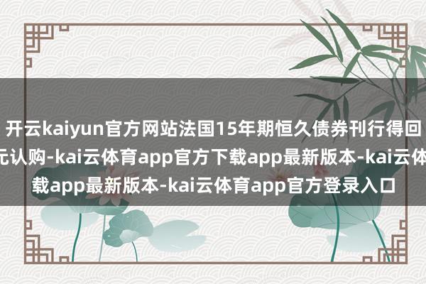 开云kaiyun官方网站法国15年期恒久债券刊行得回创记录的1340亿欧元认购-kai云体育app官方下载app最新版本-kai云体育app官方登录入口