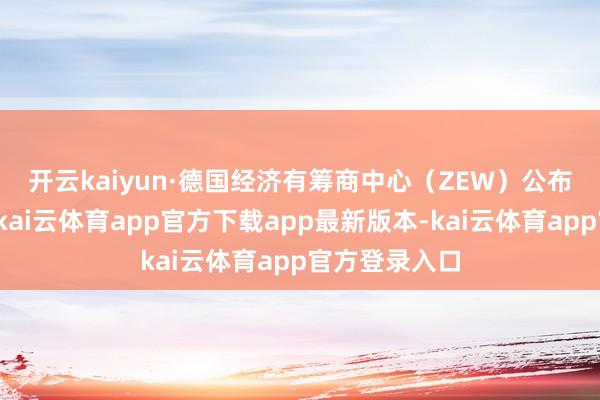 开云kaiyun　　·德国经济有筹商中心（ZEW）公布的访谒泄露-kai云体育app官方下载app最新版本-kai云体育app官方登录入口