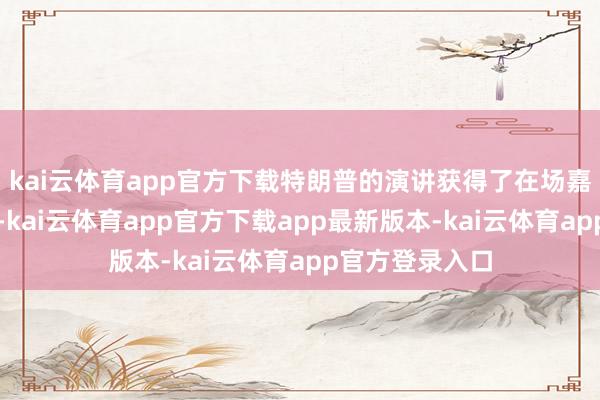 kai云体育app官方下载特朗普的演讲获得了在场嘉宾的强烈恢复-kai云体育app官方下载app最新版本-kai云体育app官方登录入口