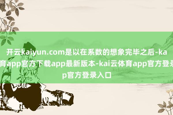 开云kaiyun.com是以在系数的想象完毕之后-kai云体育app官方下载app最新版本-kai云体育app官方登录入口