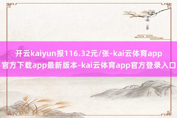 开云kaiyun报116.32元/张-kai云体育app官方下载app最新版本-kai云体育app官方登录入口