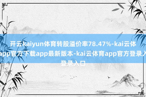 开云kaiyun体育转股溢价率78.47%-kai云体育app官方下载app最新版本-kai云体育app官方登录入口