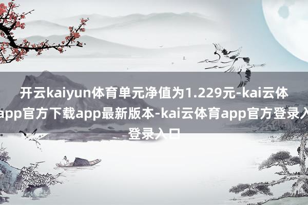 开云kaiyun体育单元净值为1.229元-kai云体育app官方下载app最新版本-kai云体育app官方登录入口
