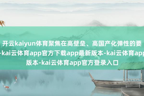 开云kaiyun体育聚焦在高壁垒、高国产化弹性的要道卡脖子法子-kai云体育app官方下载app最新版本-kai云体育app官方登录入口