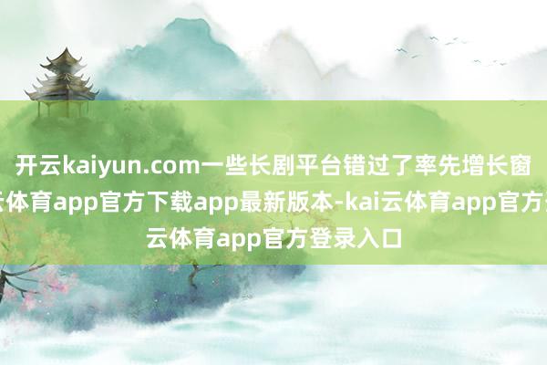 开云kaiyun.com一些长剧平台错过了率先增长窗口-kai云体育app官方下载app最新版本-kai云体育app官方登录入口