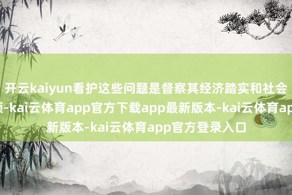 开云kaiyun看护这些问题是督察其经济踏实和社会轨制的伏击事项-kai云体育app官方下载app最新版本-kai云体育app官方登录入口