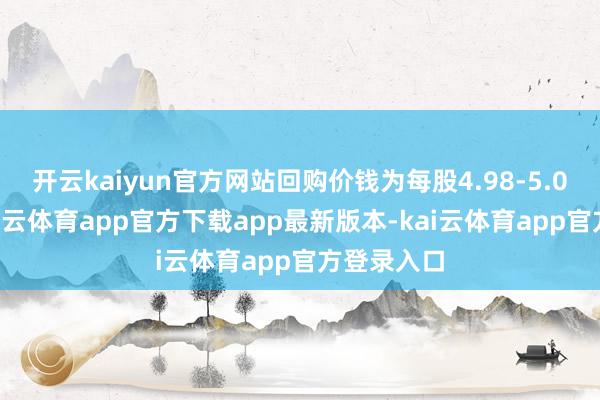 开云kaiyun官方网站回购价钱为每股4.98-5.03港元-kai云体育app官方下载app最新版本-kai云体育app官方登录入口