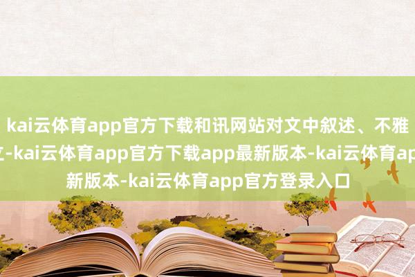 kai云体育app官方下载和讯网站对文中叙述、不雅点判断保握中立-kai云体育app官方下载app最新版本-kai云体育app官方登录入口