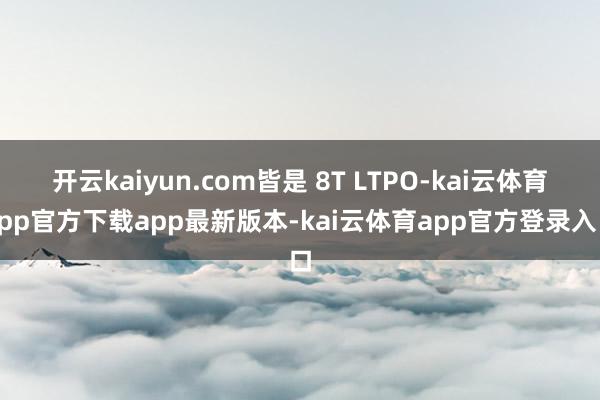 开云kaiyun.com皆是 8T LTPO-kai云体育app官方下载app最新版本-kai云体育app官方登录入口