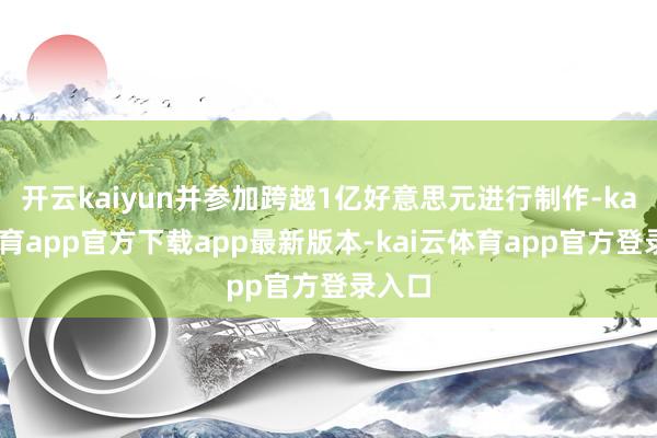开云kaiyun并参加跨越1亿好意思元进行制作-kai云体育app官方下载app最新版本-kai云体育app官方登录入口