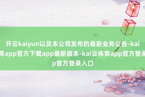 开云kaiyun以及本公司发布的最新业务公告-kai云体育app官方下载app最新版本-kai云体育app官方登录入口