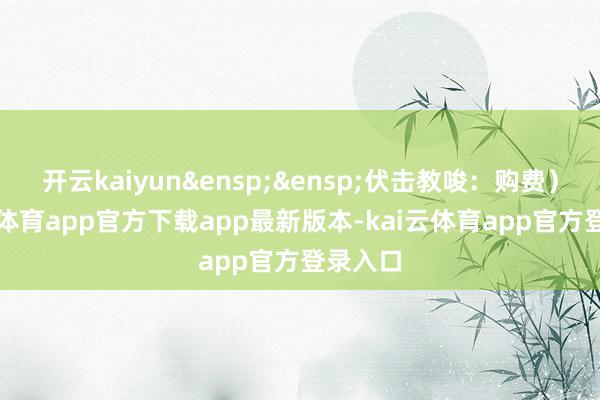 开云kaiyun&ensp;&ensp;伏击教唆：购费）-kai云体育app官方下载app最新版本-kai云体育app官方登录入口