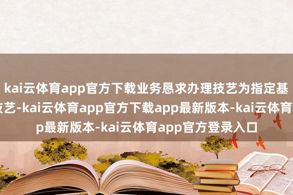 kai云体育app官方下载业务恳求办理技艺为指定基金通达日的通达技艺-kai云体育app官方下载app最新版本-kai云体育app官方登录入口