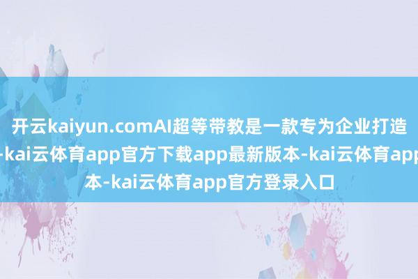 开云kaiyun.comAI超等带教是一款专为企业打造的AI培训器具-kai云体育app官方下载app最新版本-kai云体育app官方登录入口