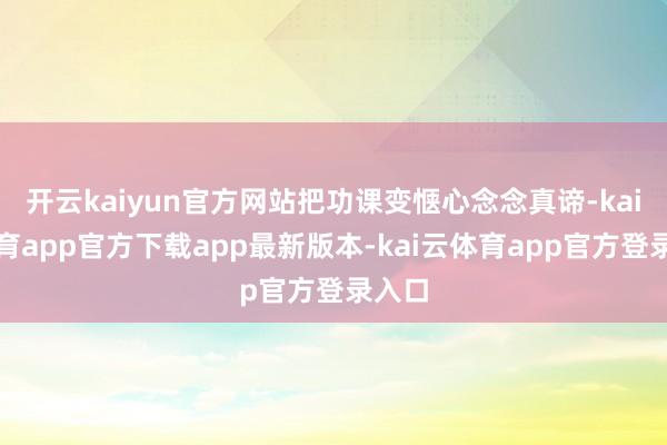 开云kaiyun官方网站把功课变惬心念念真谛-kai云体育app官方下载app最新版本-kai云体育app官方登录入口