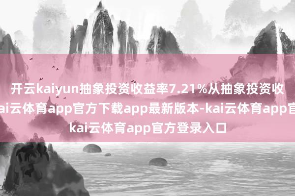 开云kaiyun抽象投资收益率7.21%从抽象投资收益率来看-kai云体育app官方下载app最新版本-kai云体育app官方登录入口