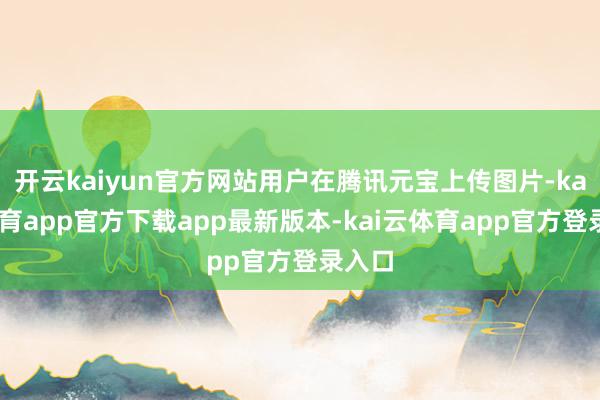 开云kaiyun官方网站用户在腾讯元宝上传图片-kai云体育app官方下载app最新版本-kai云体育app官方登录入口