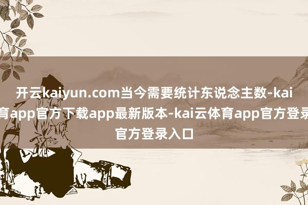 开云kaiyun.com当今需要统计东说念主数-kai云体育app官方下载app最新版本-kai云体育app官方登录入口