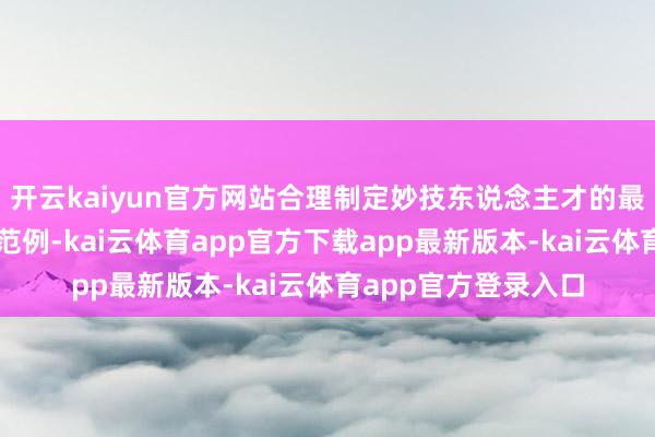 开云kaiyun官方网站合理制定妙技东说念主才的最先工资、妙技津贴范例-kai云体育app官方下载app最新版本-kai云体育app官方登录入口