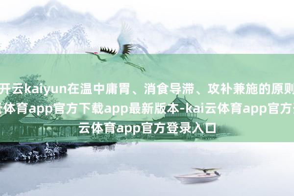 开云kaiyun在温中庸胃、消食导滞、攻补兼施的原则下-kai云体育app官方下载app最新版本-kai云体育app官方登录入口