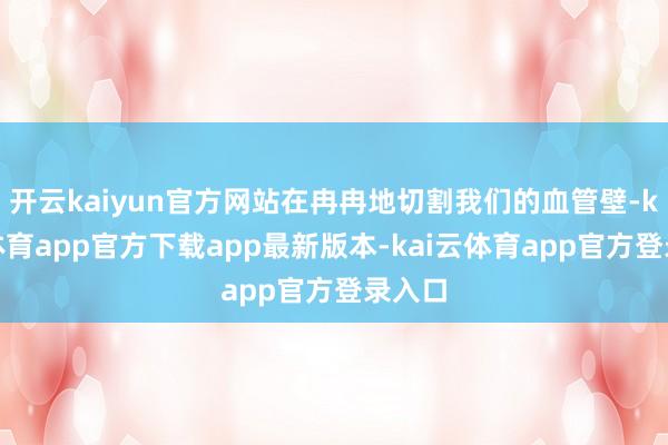 开云kaiyun官方网站在冉冉地切割我们的血管壁-kai云体育app官方下载app最新版本-kai云体育app官方登录入口