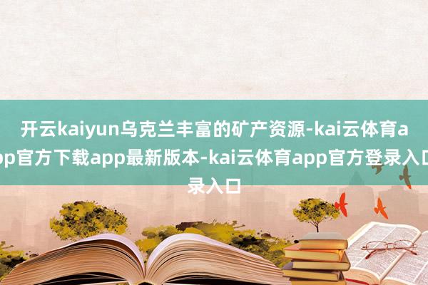 开云kaiyun乌克兰丰富的矿产资源-kai云体育app官方下载app最新版本-kai云体育app官方登录入口