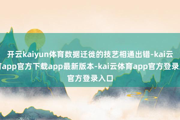 开云kaiyun体育数据迁徙的技艺相通出错-kai云体育app官方下载app最新版本-kai云体育app官方登录入口