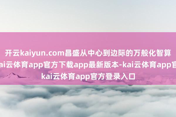 开云kaiyun.com昌盛从中心到边际的万般化智算成就需求-kai云体育app官方下载app最新版本-kai云体育app官方登录入口