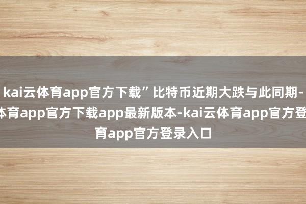 kai云体育app官方下载”比特币近期大跌与此同期-kai云体育app官方下载app最新版本-kai云体育app官方登录入口