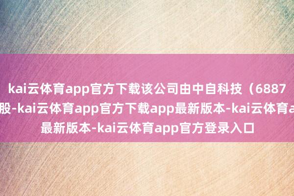 kai云体育app官方下载该公司由中自科技（688737）曲折全资捏股-kai云体育app官方下载app最新版本-kai云体育app官方登录入口
