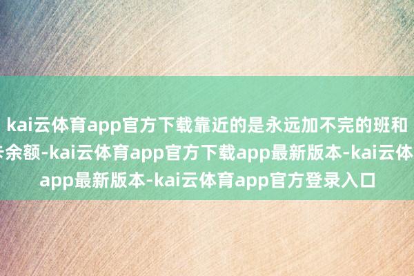 kai云体育app官方下载靠近的是永远加不完的班和月底紧巴巴的银行卡余额-kai云体育app官方下载app最新版本-kai云体育app官方登录入口