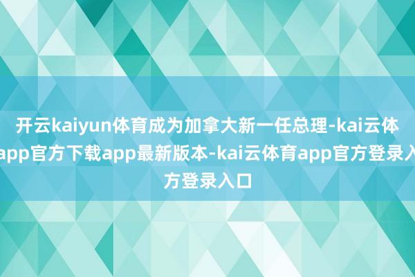 开云kaiyun体育成为加拿大新一任总理-kai云体育app官方下载app最新版本-kai云体育app官方登录入口